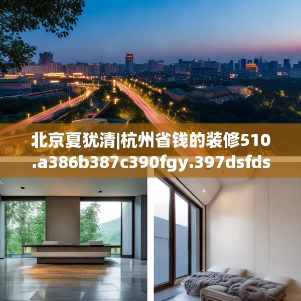 北京夏犹清|杭州省钱的装修510.a386b387c390fgy.397dsfds