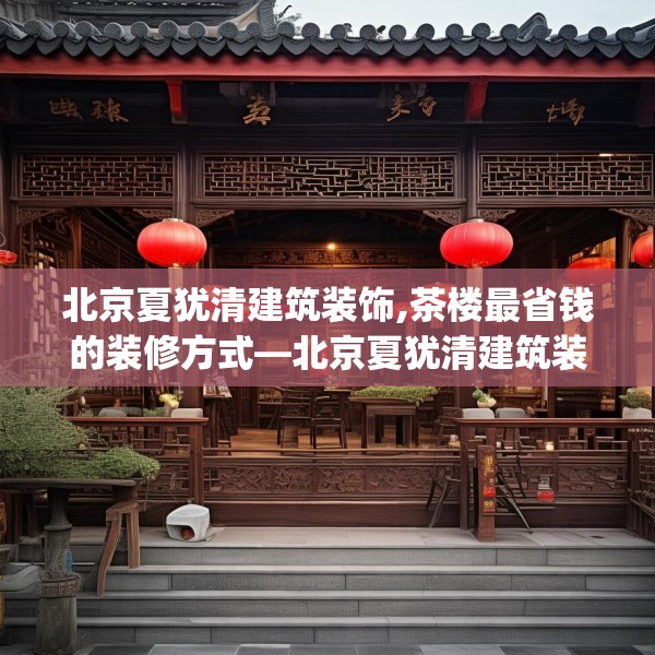 北京夏犹清建筑装饰,茶楼最省钱的装修方式—北京夏犹清建筑装饰484.a360b361c364fgy.371dewqe