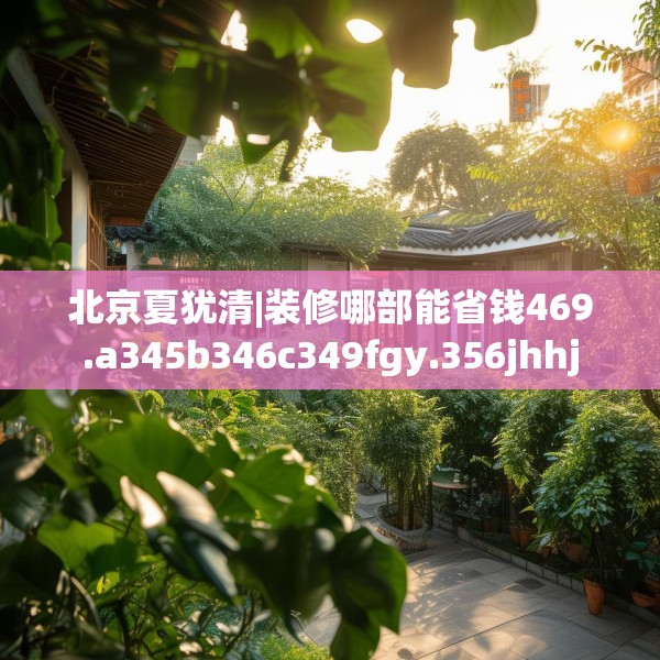 北京夏犹清|装修哪部能省钱469.a345b346c349fgy.356jhhj