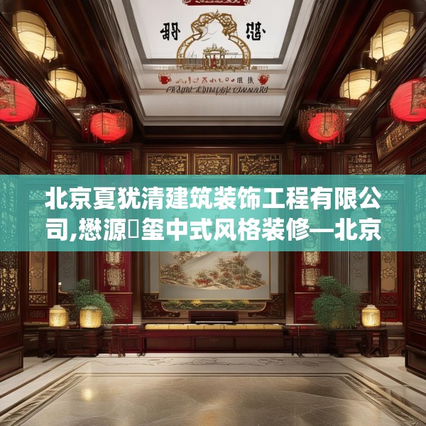 北京夏犹清建筑装饰工程有限公司,懋源璟玺中式风格装修—北京夏犹清建筑装饰工程有限公司128.a4b5c8fgy.1576684