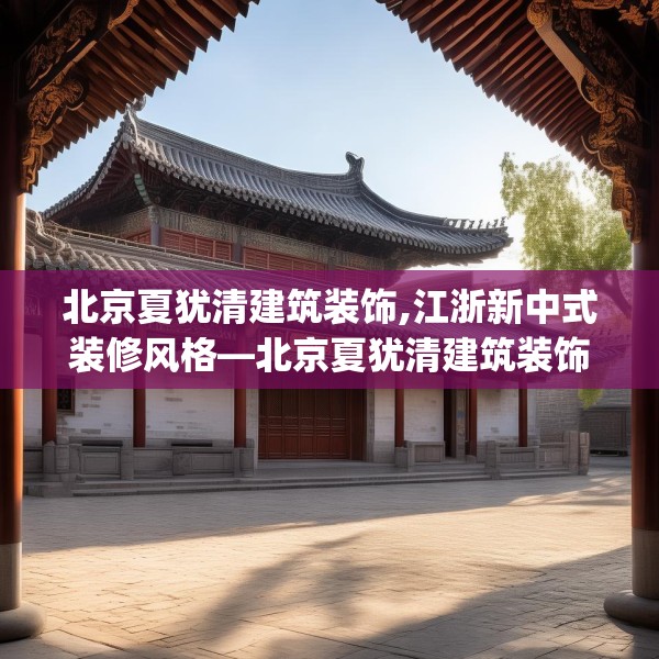 北京夏犹清建筑装饰,江浙新中式装修风格—北京夏犹清建筑装饰419.a295b296c299fgy.306fds