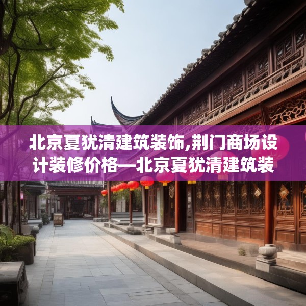 北京夏犹清建筑装饰,荆门商场设计装修价格—北京夏犹清建筑装饰435.a311b312c315fgy.322uyk