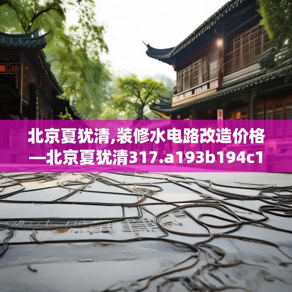 北京夏犹清,装修水电路改造价格—北京夏犹清317.a193b194c197fgy.204cvcx