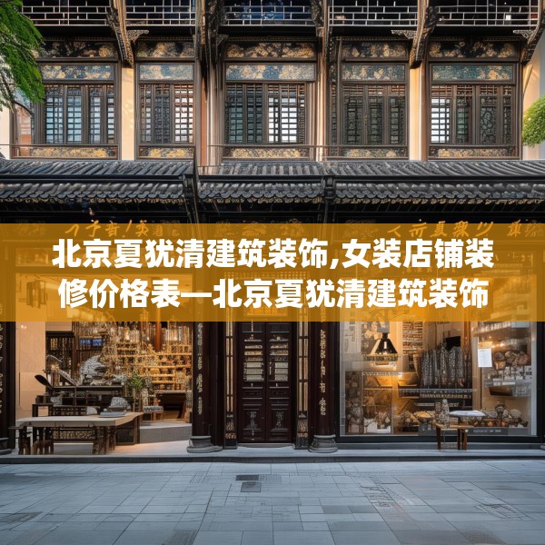 北京夏犹清建筑装饰,女装店铺装修价格表—北京夏犹清建筑装饰325.a201b202c205fgy.212jhhj