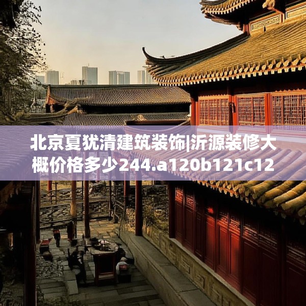 北京夏犹清建筑装饰|沂源装修大概价格多少244.a120b121c124fgy.131sdA