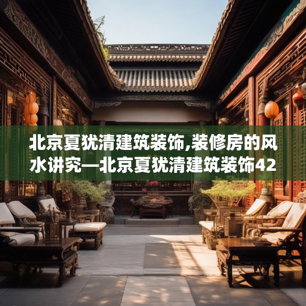 北京夏犹清建筑装饰,装修房的风水讲究—北京夏犹清建筑装饰426.a302b303c306fgy.313lkjl
