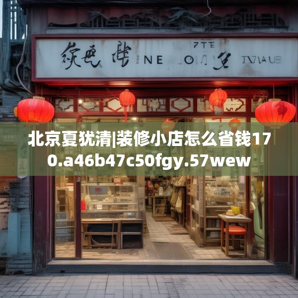 北京夏犹清|装修小店怎么省钱170.a46b47c50fgy.57wew
