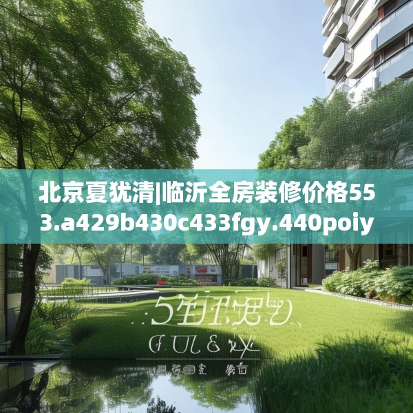 北京夏犹清|临沂全房装修价格553.a429b430c433fgy.440poiy