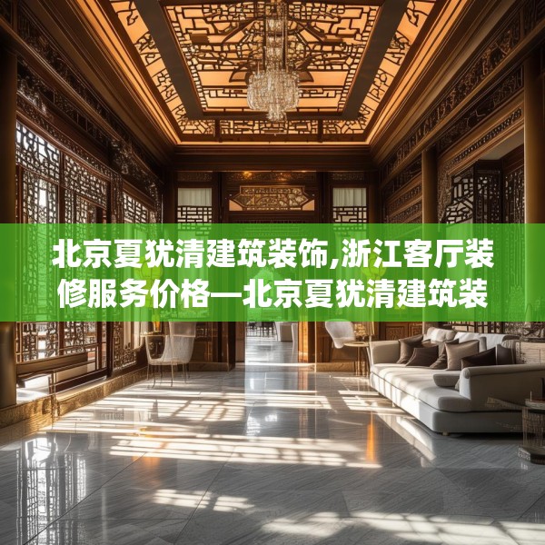 北京夏犹清建筑装饰,浙江客厅装修服务价格—北京夏犹清建筑装饰167.a43b44c47fgy.54fds