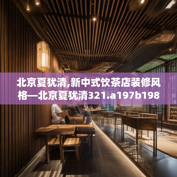 北京夏犹清,新中式饮茶店装修风格—北京夏犹清321.a197b198c201fgy.208fhsg