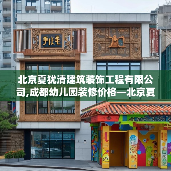 北京夏犹清建筑装饰工程有限公司,成都幼儿园装修价格—北京夏犹清建筑装饰工程有限公司304.a180b181c184fgy.191dewqe