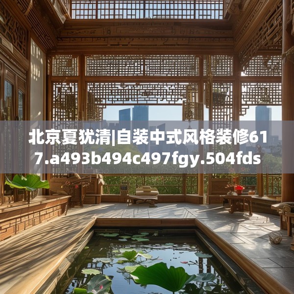 北京夏犹清|自装中式风格装修617.a493b494c497fgy.504fds