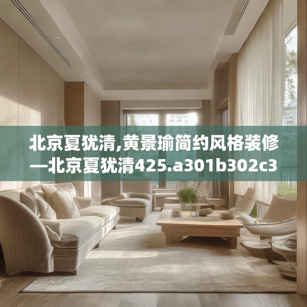 北京夏犹清,黄景瑜简约风格装修—北京夏犹清425.a301b302c305fgy.312cvcx