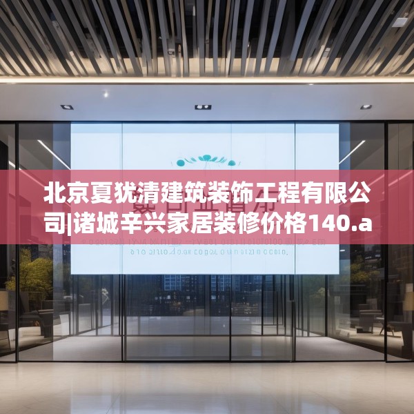 北京夏犹清建筑装饰工程有限公司|诸城辛兴家居装修价格140.a16b17c20fgy.27xczxv