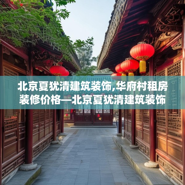 北京夏犹清建筑装饰,华府村租房装修价格—北京夏犹清建筑装饰345.a221b222c225fgy.232uyk