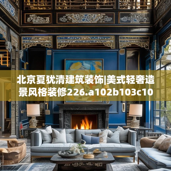 北京夏犹清建筑装饰|美式轻奢造景风格装修226.a102b103c106fgy.113sdA