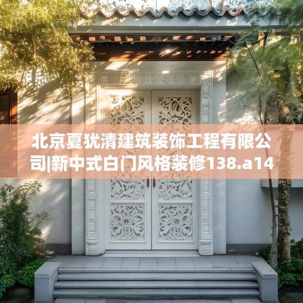北京夏犹清建筑装饰工程有限公司|新中式白门风格装修138.a14b15c18fgy.25lkjl