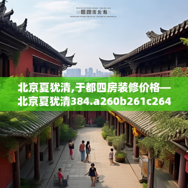 北京夏犹清,于都四房装修价格—北京夏犹清384.a260b261c264fgy.271dsfds
