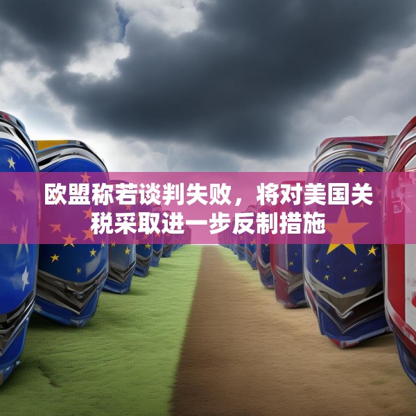 欧盟称若谈判失败，将对美国关税采取进一步反制措施