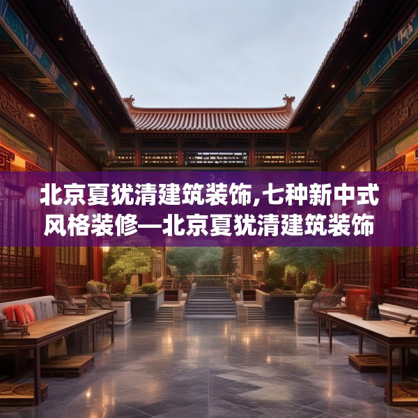 北京夏犹清建筑装饰,七种新中式风格装修—北京夏犹清建筑装饰424.a300b301c304fgy.311sdA