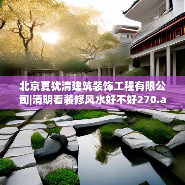 北京夏犹清建筑装饰工程有限公司|清明看装修风水好不好270.a146b147c150fgy.157nbn