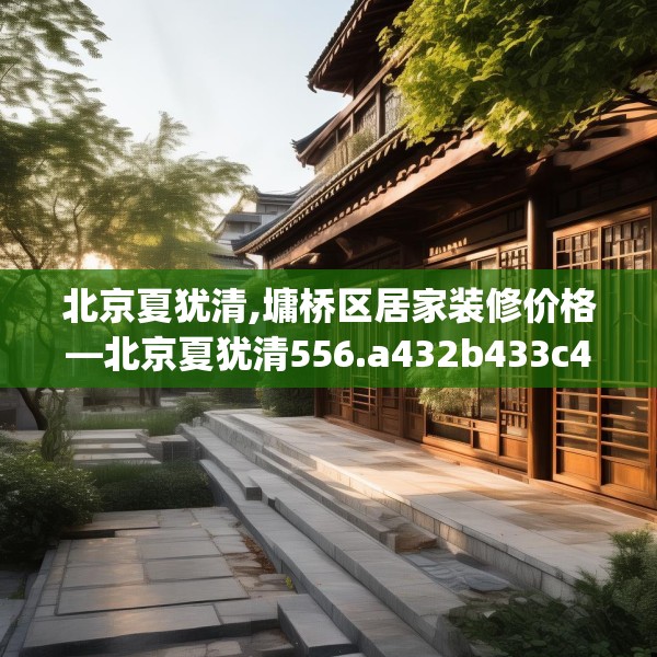 北京夏犹清,墉桥区居家装修价格—北京夏犹清556.a432b433c436fgy.443dewqe