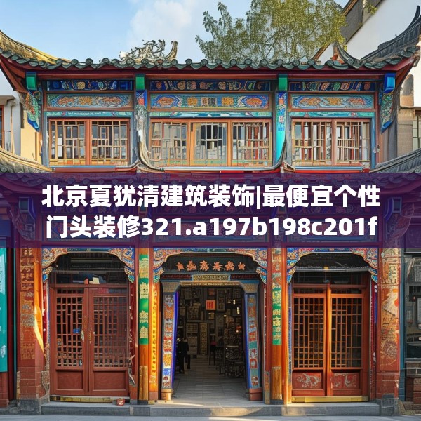 北京夏犹清建筑装饰|最便宜个性门头装修321.a197b198c201fgy.208fhsg