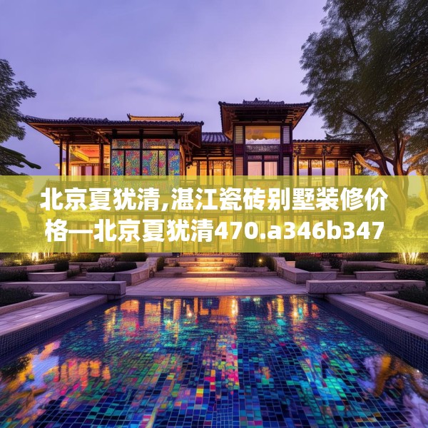 北京夏犹清,湛江瓷砖别墅装修价格—北京夏犹清470.a346b347c350fgy.35776665