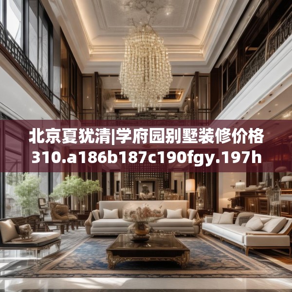 北京夏犹清|学府园别墅装修价格310.a186b187c190fgy.197htyj