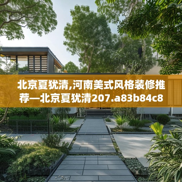 北京夏犹清,河南美式风格装修推荐—北京夏犹清207.a83b84c87fgy.94fghfd