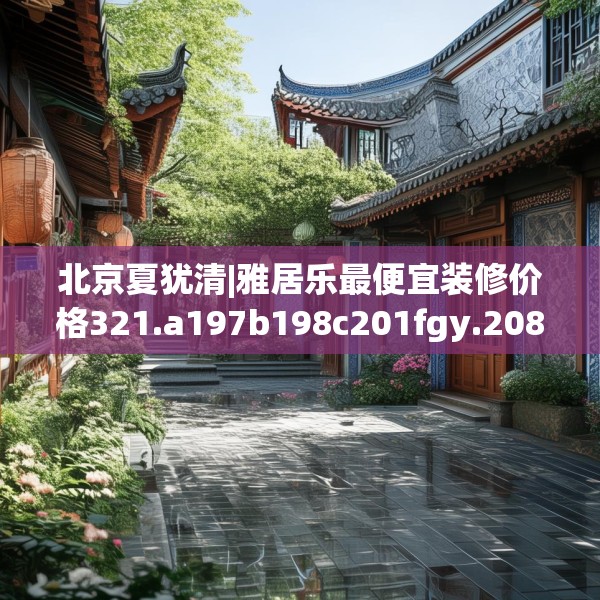 北京夏犹清|雅居乐最便宜装修价格321.a197b198c201fgy.208fhsg