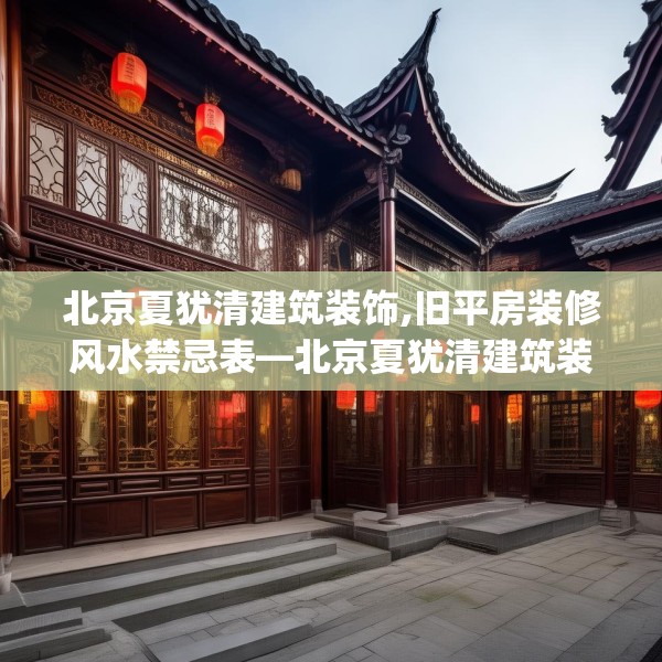 北京夏犹清建筑装饰,旧平房装修风水禁忌表—北京夏犹清建筑装饰378.a254b255c258fgy.265nbn