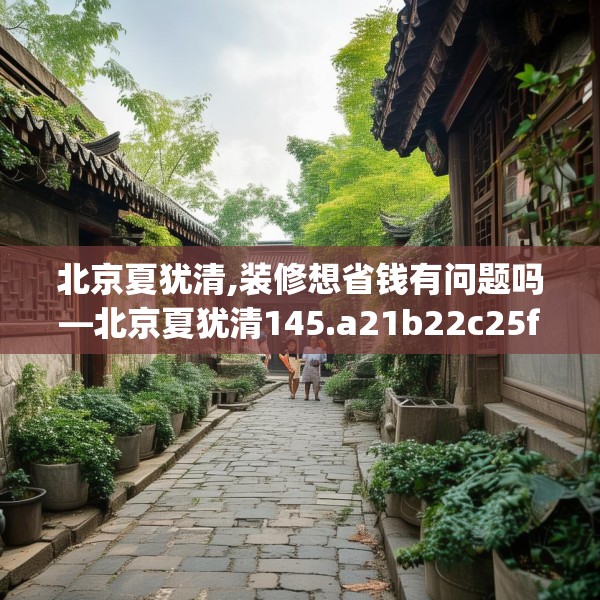 北京夏犹清,装修想省钱有问题吗—北京夏犹清145.a21b22c25fgy.32jhhj