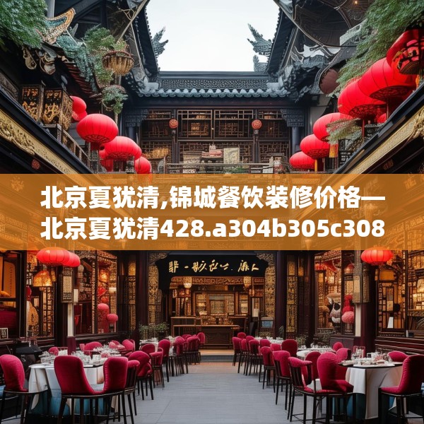 北京夏犹清,锦城餐饮装修价格—北京夏犹清428.a304b305c308fgy.315xczxv