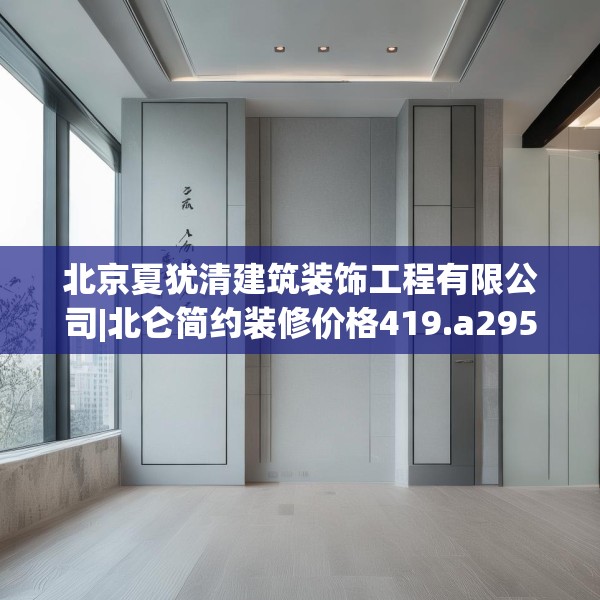 北京夏犹清建筑装饰工程有限公司|北仑简约装修价格419.a295b296c299fgy.306fds