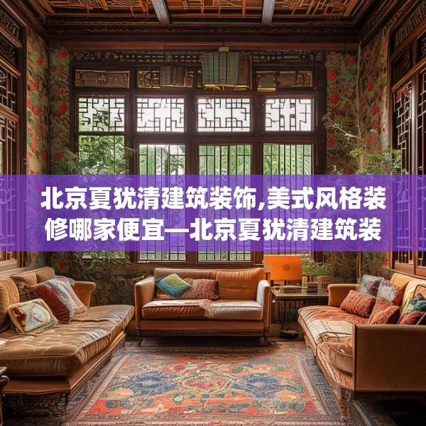 北京夏犹清建筑装饰,美式风格装修哪家便宜—北京夏犹清建筑装饰481.a357b358c361fgy.368poiy