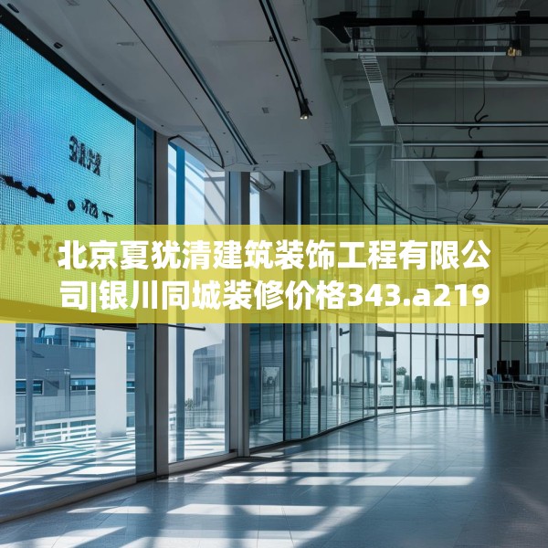 北京夏犹清建筑装饰工程有限公司|银川同城装修价格343.a219b220c223fgy.230jhhj