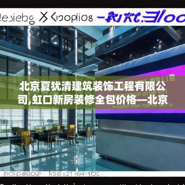 北京夏犹清建筑装饰工程有限公司,虹口新房装修全包价格—北京夏犹清建筑装饰工程有限公司139.a15b16c19fgy.26poiy