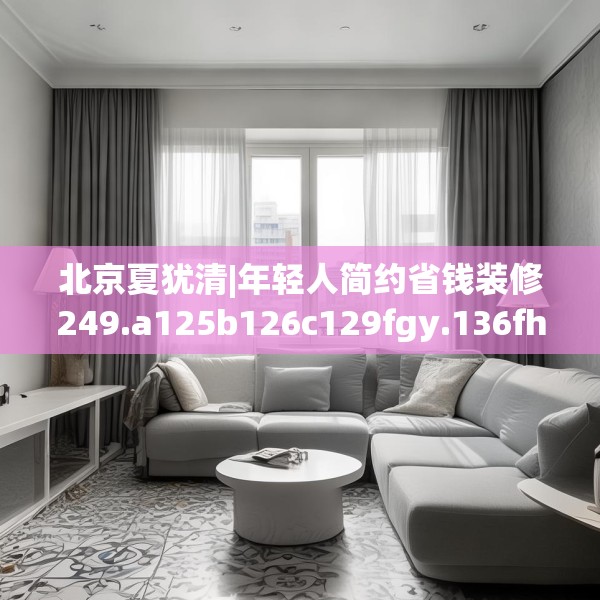 北京夏犹清|年轻人简约省钱装修249.a125b126c129fgy.136fhsg