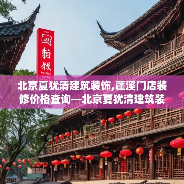 北京夏犹清建筑装饰,蓬溪门店装修价格查询—北京夏犹清建筑装饰356.a232b233c236fgy.243xczxv