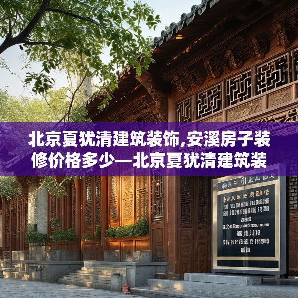 北京夏犹清建筑装饰,安溪房子装修价格多少—北京夏犹清建筑装饰132.a8b9c12fgy.19dsfds