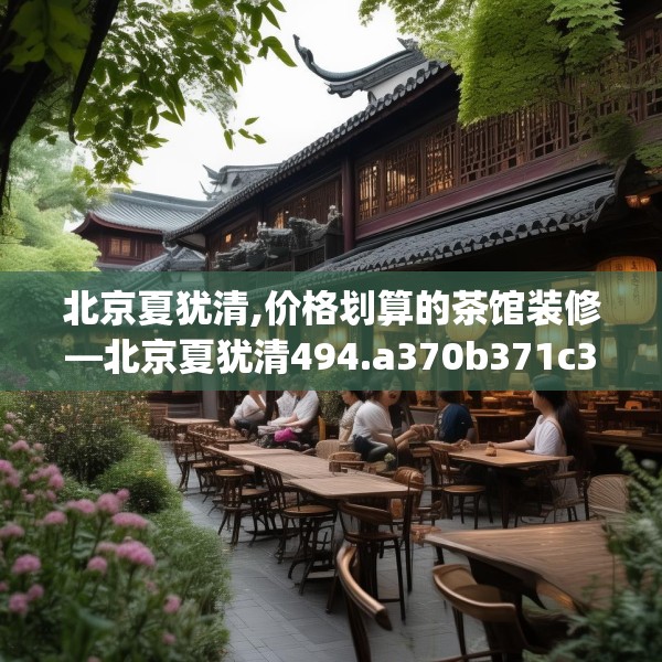 北京夏犹清,价格划算的茶馆装修—北京夏犹清494.a370b371c374fgy.381wew