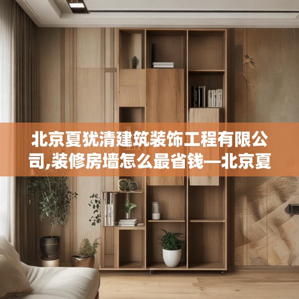 北京夏犹清建筑装饰工程有限公司,装修房墙怎么最省钱—北京夏犹清建筑装饰工程有限公司340.a216b217c220fgy.227dewqe