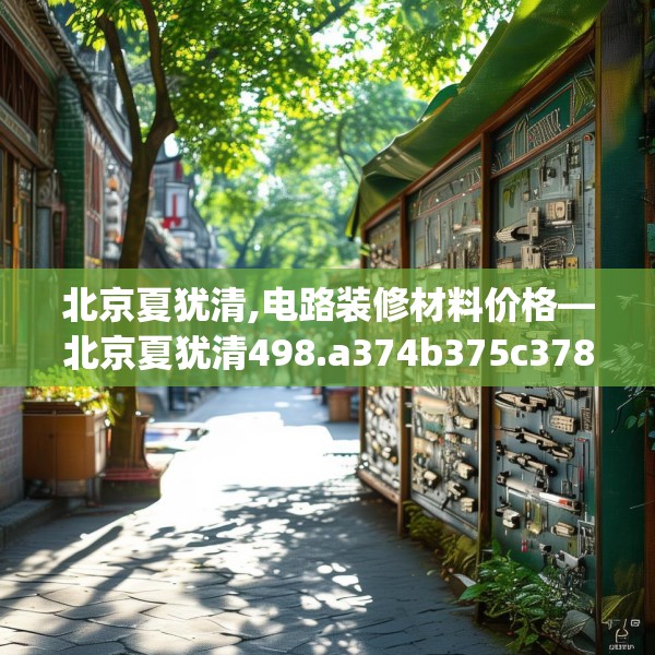 北京夏犹清,电路装修材料价格—北京夏犹清498.a374b375c378fgy.385lkjl