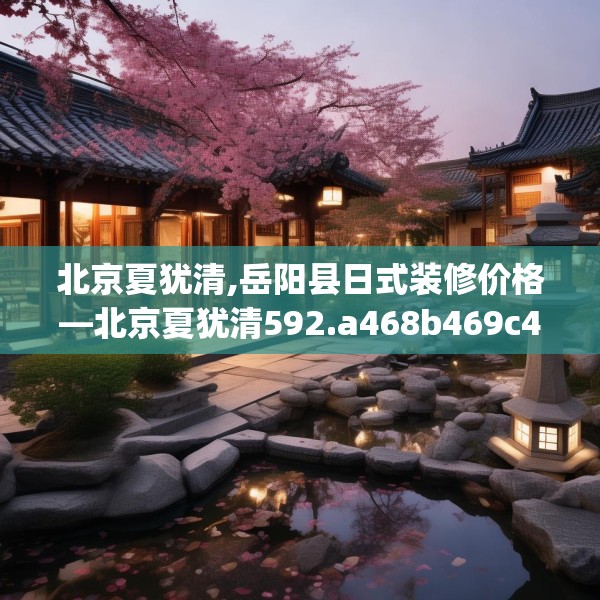 北京夏犹清,岳阳县日式装修价格—北京夏犹清592.a468b469c472fgy.479dewqe