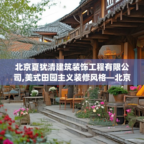 北京夏犹清建筑装饰工程有限公司,美式田园主义装修风格—北京夏犹清建筑装饰工程有限公司361.a237b238c241fgy.248jhhj