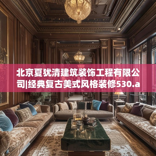 北京夏犹清建筑装饰工程有限公司|经典复古美式风格装修530.a406b407c410fgy.417wew