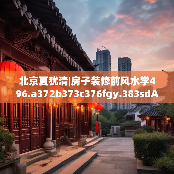 北京夏犹清|房子装修前风水学496.a372b373c376fgy.383sdA