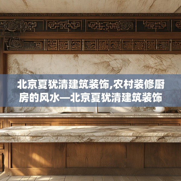 北京夏犹清建筑装饰,农村装修厨房的风水—北京夏犹清建筑装饰205.a81b82c85fgy.92fdsfds