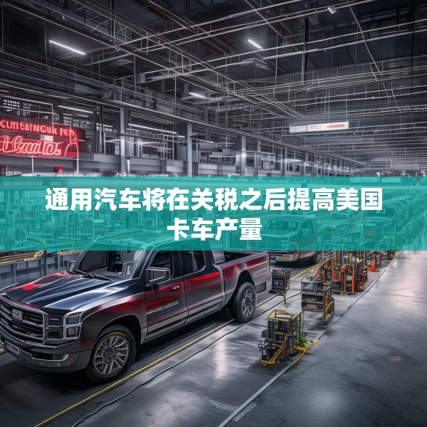 通用汽车将在关税之后提高美国卡车产量